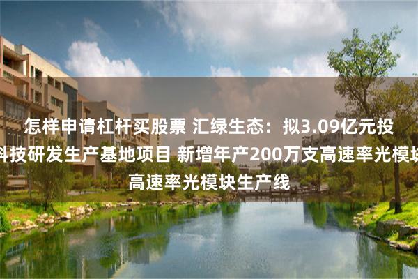 怎样申请杠杆买股票 汇绿生态：拟3.09亿元投建钧恒科技研发生产基地项目 新增年产200万支高速率光模块生产线