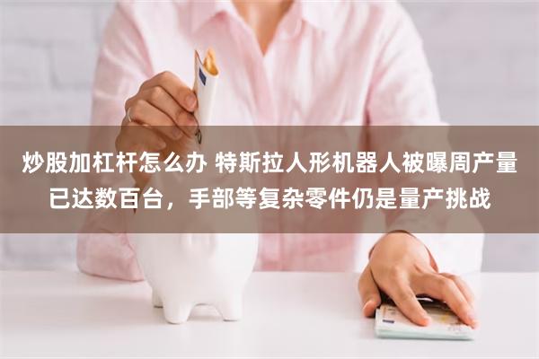 炒股加杠杆怎么办 特斯拉人形机器人被曝周产量已达数百台，手部等复杂零件仍是量产挑战