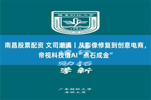 南昌股票配资 文司潮涌丨从影像修复到创意电商，帝视科技借AI“点石成金”