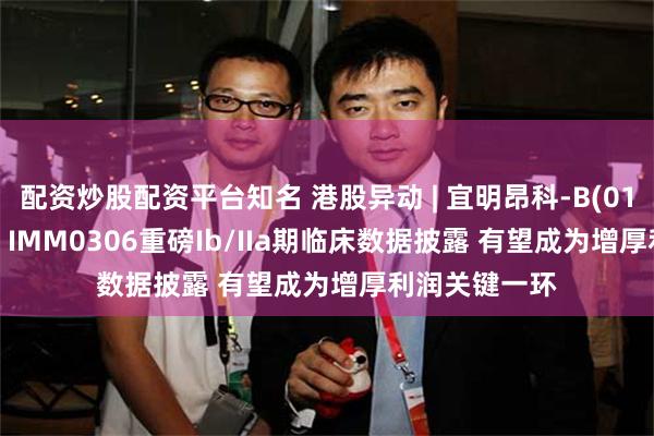 配资炒股配资平台知名 港股异动 | 宜明昂科-B(01541)涨超6% IMM0306重磅Ib/IIa期临床数据披露 有望成为增厚利润关键一环