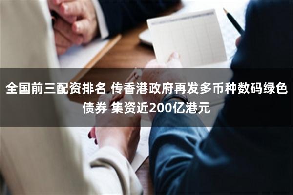 全国前三配资排名 传香港政府再发多币种数码绿色债券 集资近200亿港元