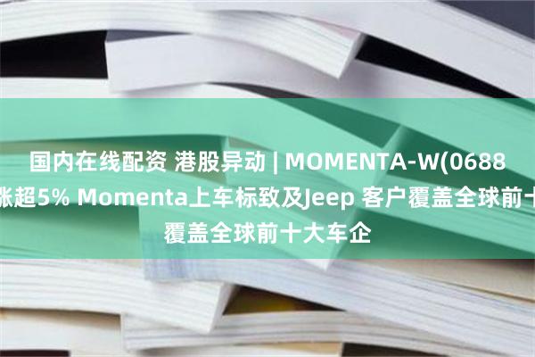 国内在线配资 港股异动 | MOMENTA-W(06880)尾盘涨超5% Momenta上车标致及Jeep 客户覆盖全球前十大车企