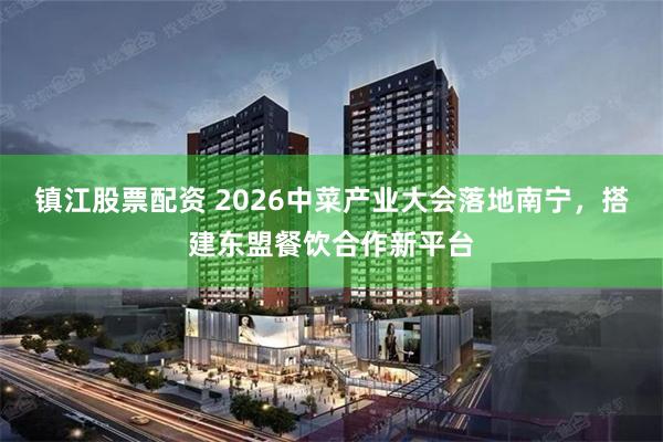 镇江股票配资 2026中菜产业大会落地南宁，搭建东盟餐饮合作新平台