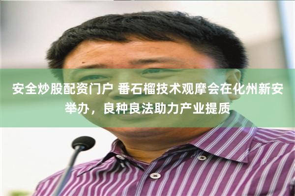 安全炒股配资门户 番石榴技术观摩会在化州新安举办，良种良法助力产业提质