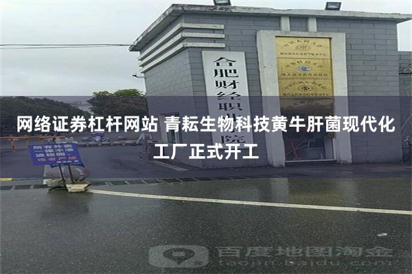 网络证券杠杆网站 青耘生物科技黄牛肝菌现代化工厂正式开工