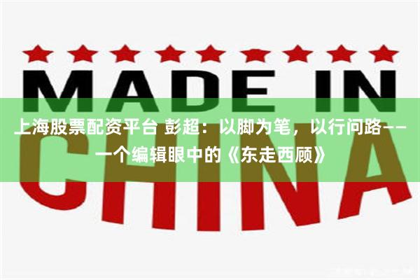 上海股票配资平台 彭超：以脚为笔，以行问路——一个编辑眼中的《东走西顾》