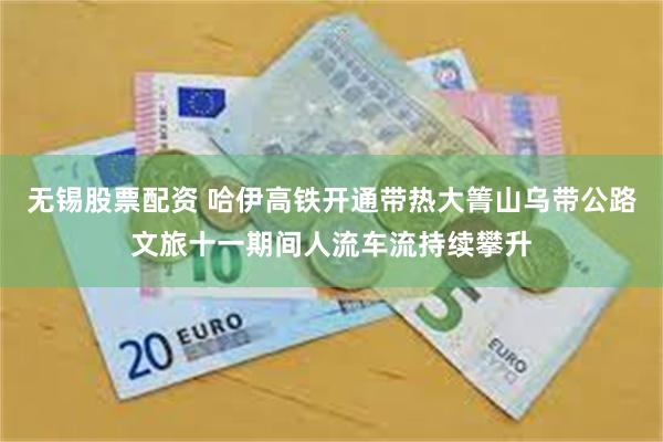 无锡股票配资 哈伊高铁开通带热大箐山乌带公路文旅十一期间人流车流持续攀升