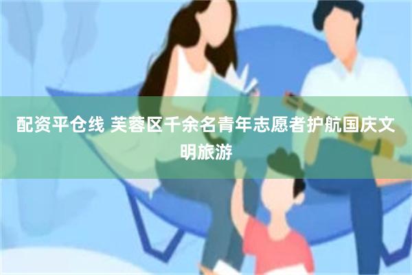 配资平仓线 芙蓉区千余名青年志愿者护航国庆文明旅游