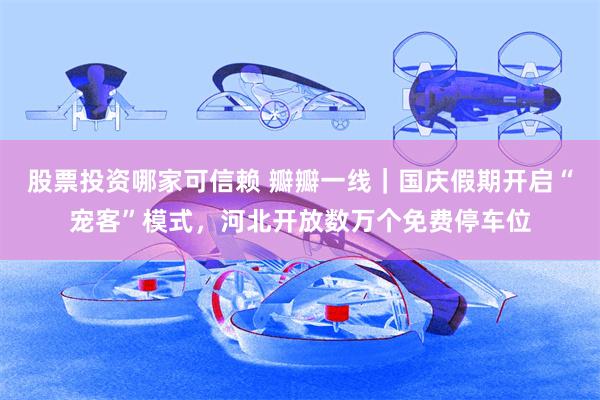 股票投资哪家可信赖 瓣瓣一线｜国庆假期开启“宠客”模式，河北开放数万个免费停车位