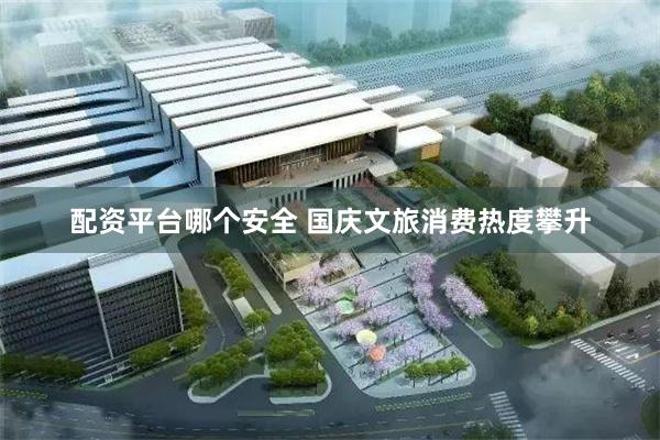 配资平台哪个安全 国庆文旅消费热度攀升