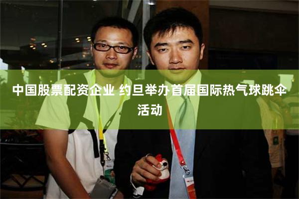 中国股票配资企业 约旦举办首届国际热气球跳伞活动