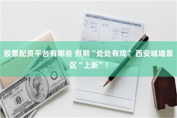 股票配资平台有哪些 假期“处处有戏” 西安城墙景区“上新”！