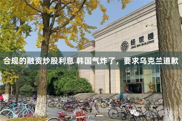 合规的融资炒股利息 韩国气炸了，要求乌克兰道歉