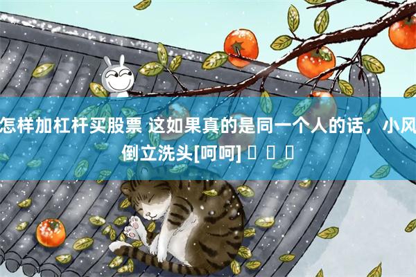 怎样加杠杆买股票 这如果真的是同一个人的话，小风倒立洗头[呵呵] ​​​