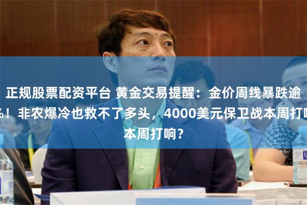 正规股票配资平台 黄金交易提醒：金价周线暴跌逾3%！非农爆冷也救不了多头，4000美元保卫战本周打响？