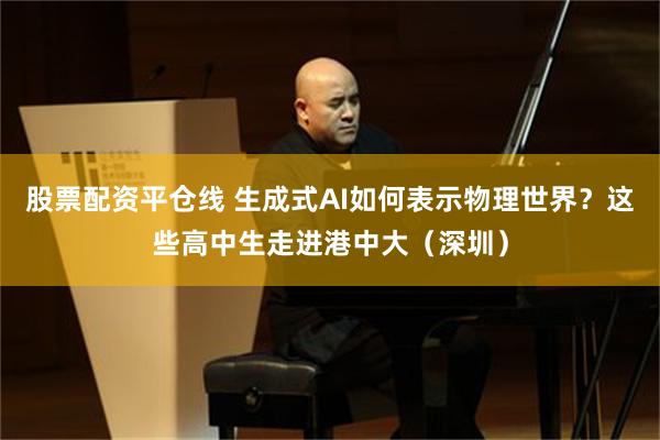 股票配资平仓线 生成式AI如何表示物理世界？这些高中生走进港中大（深圳）