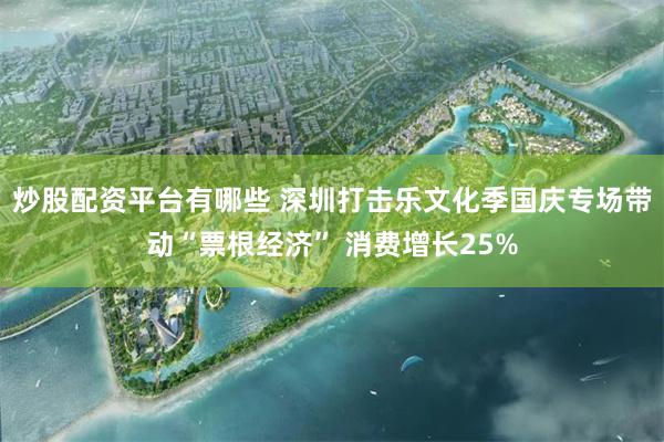 炒股配资平台有哪些 深圳打击乐文化季国庆专场带动“票根经济” 消费增长25%