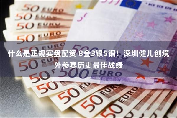 什么是正规实盘配资 8金3银5铜！深圳健儿创境外参赛历史最佳战绩