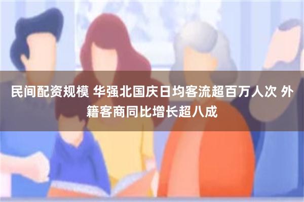 民间配资规模 华强北国庆日均客流超百万人次 外籍客商同比增长超八成