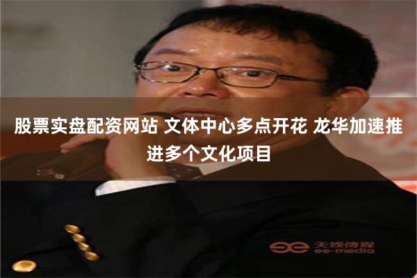 股票实盘配资网站 文体中心多点开花 龙华加速推进多个文化项目