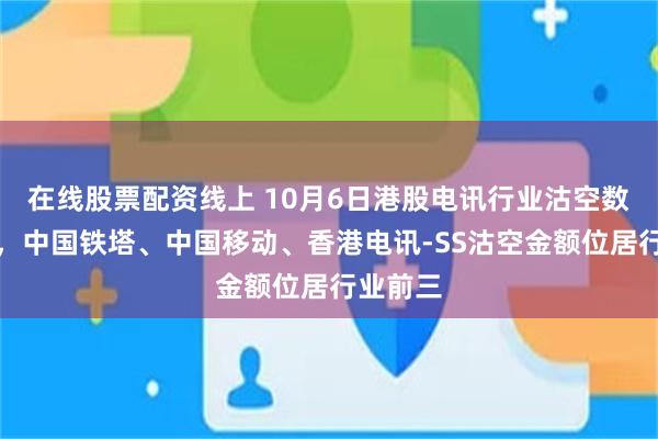 在线股票配资线上 10月6日港股电讯行业沽空数据盘点，中国铁塔、中国移动、香港电讯-SS沽空金额位居行业前三