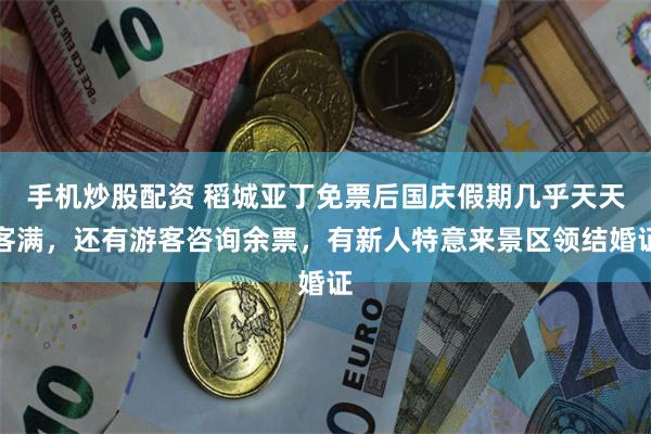 手机炒股配资 稻城亚丁免票后国庆假期几乎天天客满，还有游客咨询余票，有新人特意来景区领结婚证