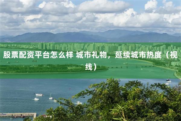 股票配资平台怎么样 城市礼物，延续城市热度（视线）