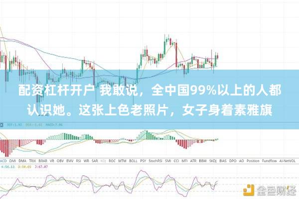 配资杠杆开户 我敢说，全中国99%以上的人都认识她。这张上色老照片，女子身着素雅旗