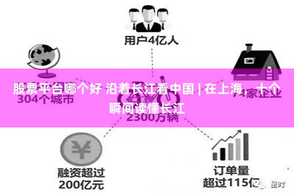 股票平台哪个好 沿着长江看中国 | 在上海，十个瞬间读懂长江