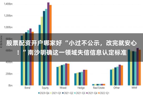 股票配资开户哪家好 “小过不公示,改完就安心!”南沙明确这一领域失信信息认定标准