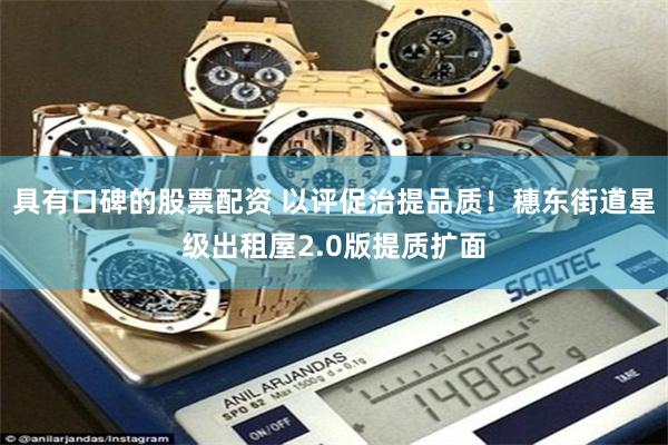 具有口碑的股票配资 以评促治提品质！穗东街道星级出租屋2.0版提质扩面