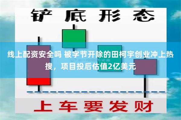 线上配资安全吗 被字节开除的田柯宇创业冲上热搜，项目投后估值2亿美元