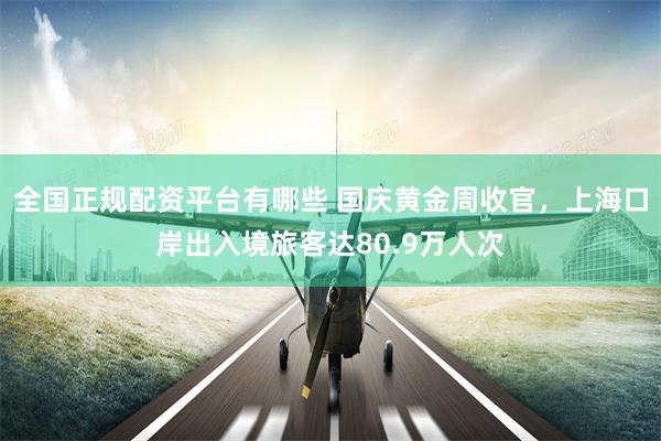 全国正规配资平台有哪些 国庆黄金周收官，上海口岸出入境旅客达80.9万人次