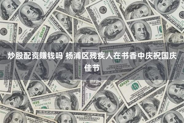 炒股配资赚钱吗 杨浦区残疾人在书香中庆祝国庆佳节
