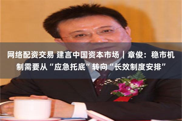 网络配资交易 建言中国资本市场｜章俊：稳市机制需要从“应急托底”转向“长效制度安排”