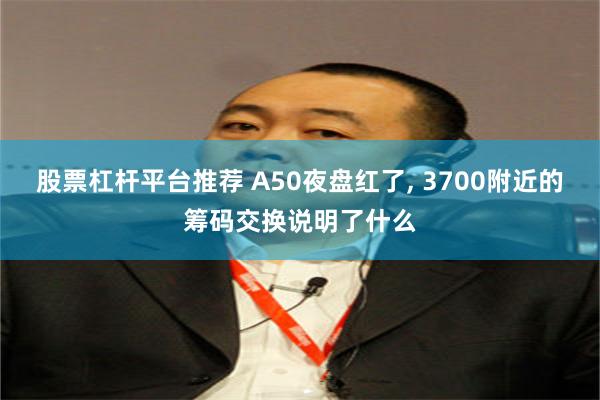 股票杠杆平台推荐 A50夜盘红了, 3700附近的筹码交换说明了什么