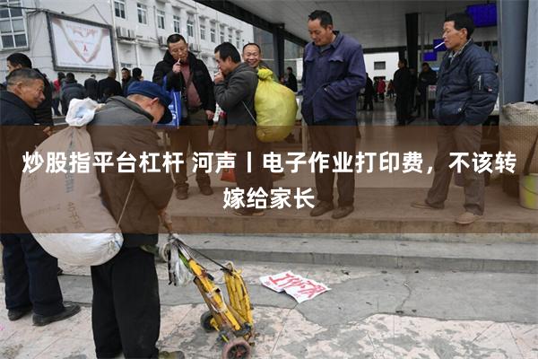 炒股指平台杠杆 河声丨电子作业打印费,不该转嫁给家长