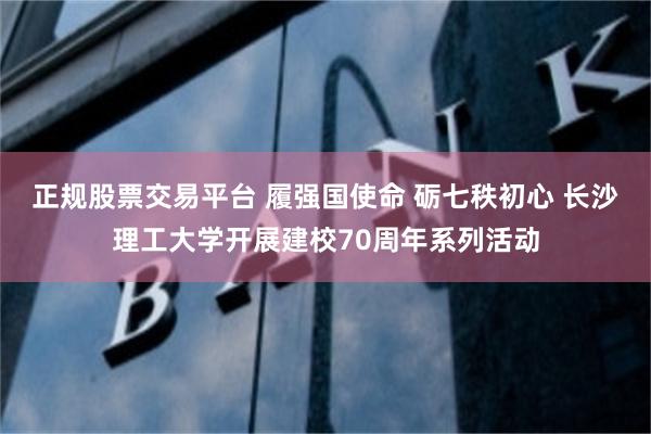 正规股票交易平台 履强国使命 砺七秩初心 长沙理工大学开展建校70周年系列活动