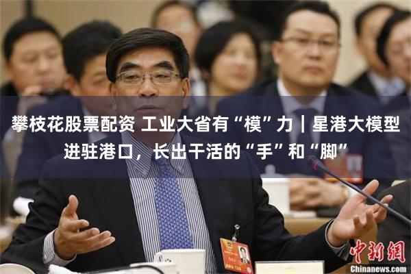 攀枝花股票配资 工业大省有“模”力｜星港大模型进驻港口，长出干活的“手”和“脚”