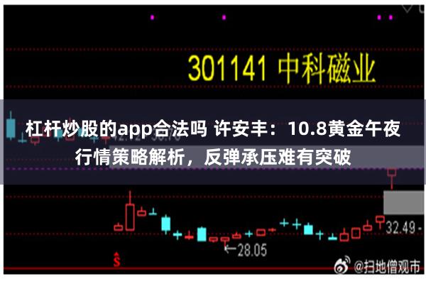 杠杆炒股的app合法吗 许安丰：10.8黄金午夜行情策略解析，反弹承压难有突破