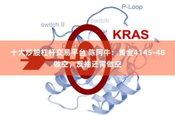 十大炒股杠杆交易平台 陈阿牛：黄金4145-48做空，反抽还需做空
