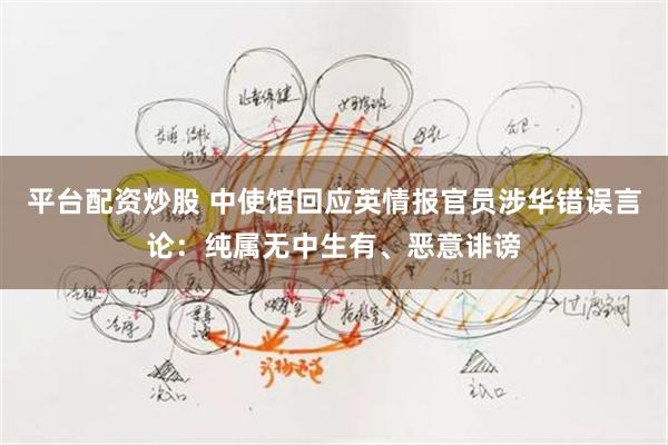 平台配资炒股 中使馆回应英情报官员涉华错误言论：纯属无中生有、恶意诽谤
