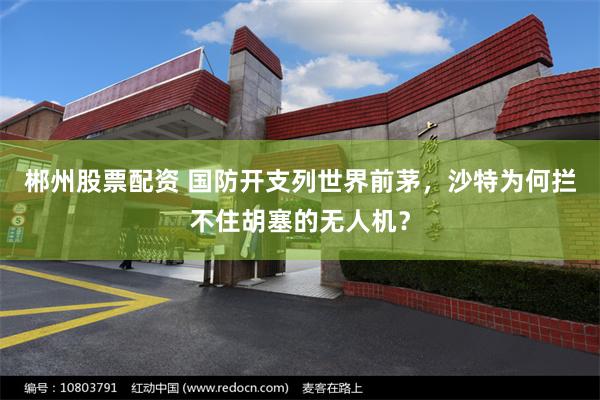 郴州股票配资 国防开支列世界前茅，沙特为何拦不住胡塞的无人机？